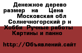 Денежное дерево размер 30на40 › Цена ­ 1 500 - Московская обл., Солнечногорский р-н Хобби. Ручные работы » Картины и панно   